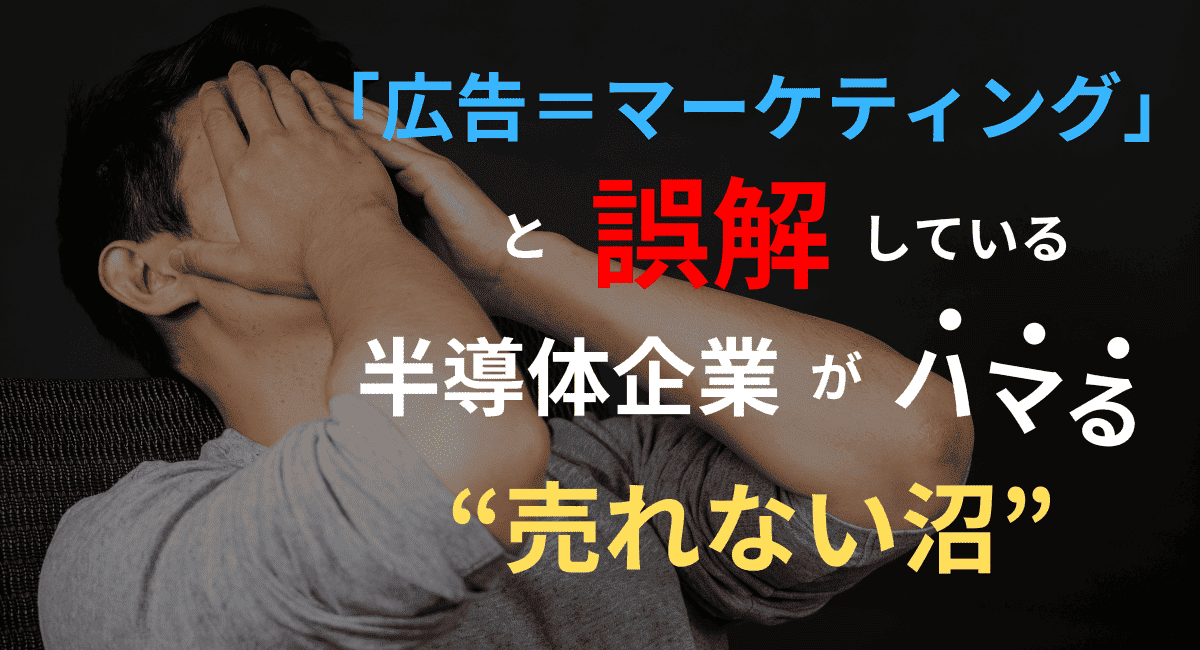 「広告＝マーケティング」と誤解している半導体企業がハマる“売れない沼”