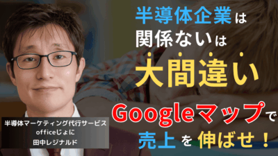 「ウチは半導体だから関係ない」は大間違い──Googleマップで売上は変わる