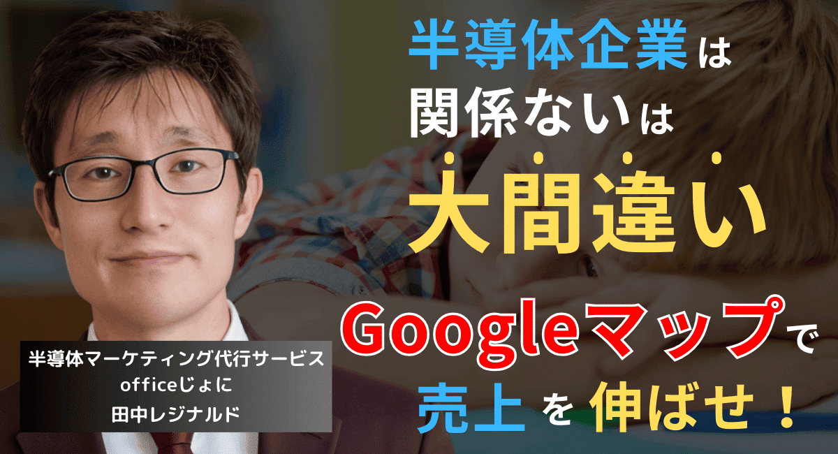 「ウチは半導体だから関係ない」は大間違い──Googleマップで売上は変わる