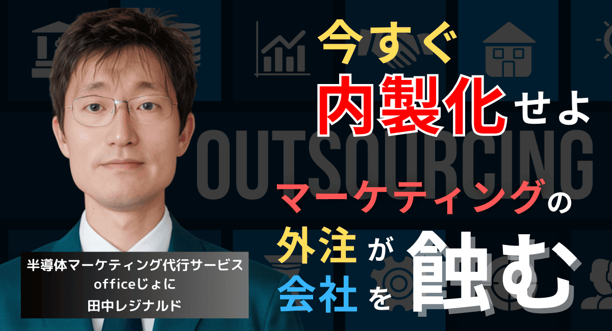 マーケティングの“丸投げ”が半導体企業を蝕む──今すぐ内製化せよ